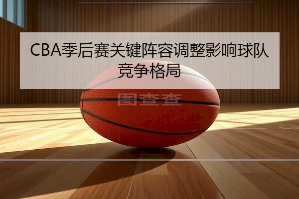 CBA季后赛关键阵容调整影响球队竞争格局