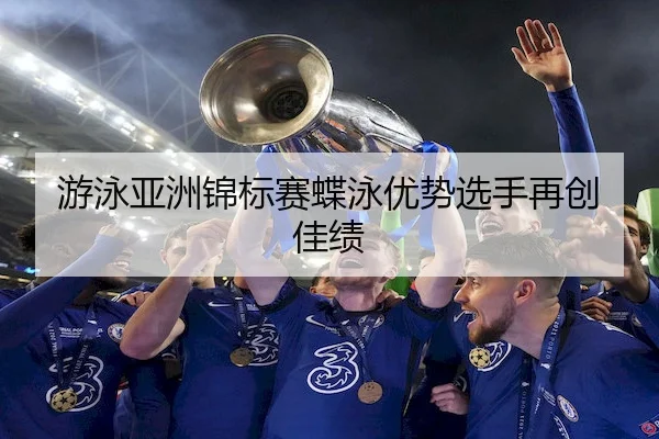 游泳亚洲锦标赛蝶泳优势选手再创佳绩
